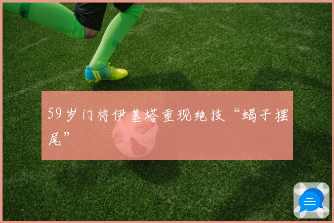 59岁门将伊基塔重现绝技“蝎子摆尾”