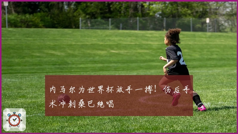 内马尔为世界杯放手一搏！伤后手术冲刺桑巴绝唱