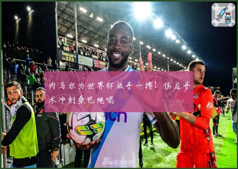 内马尔为世界杯放手一搏！伤后手术冲刺桑巴绝唱