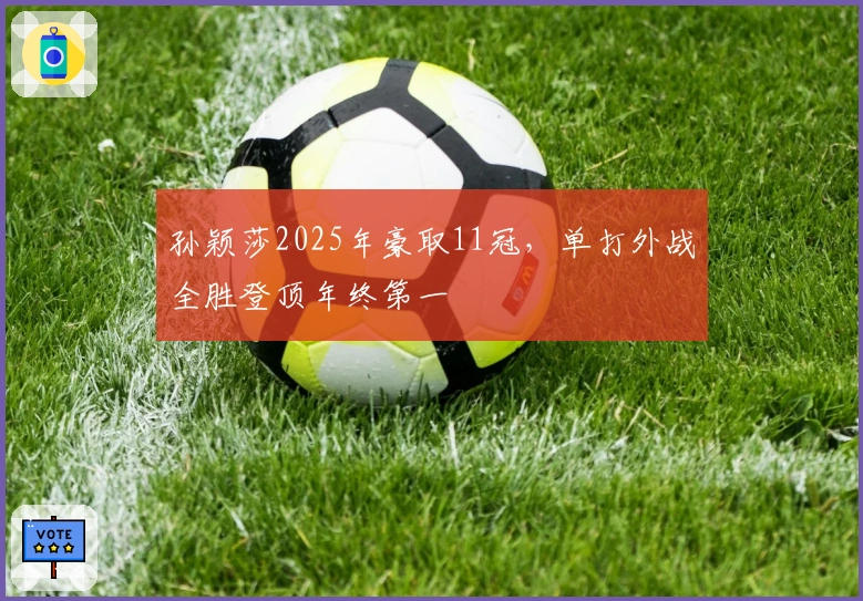 孙颖莎2025年豪取11冠，单打外战全胜登顶年终第一