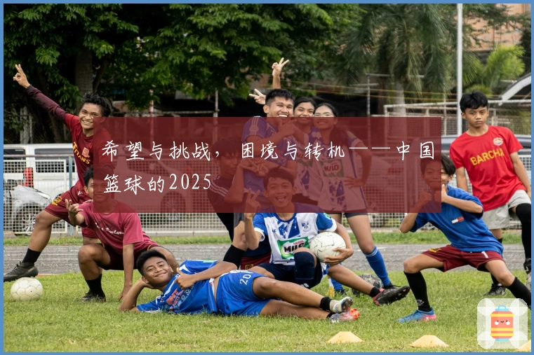希望与挑战，困境与转机——中国篮球的2025